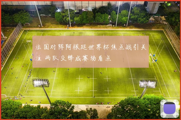 法国对阵阿根廷世界杯焦点战引关注 两队交锋成赛场看点