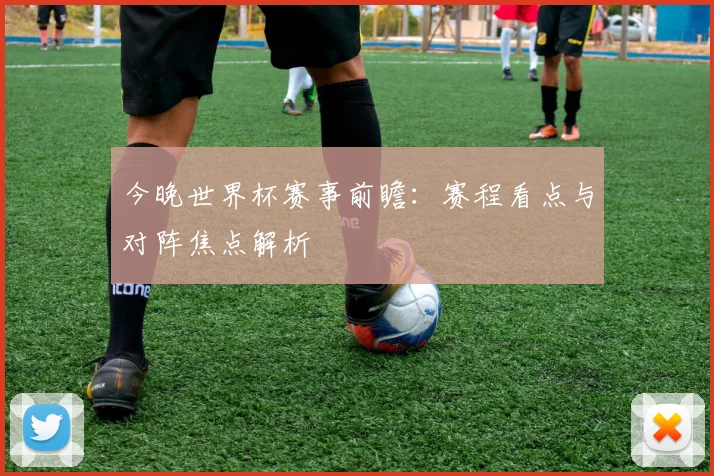 今晚世界杯赛事前瞻：赛程看点与对阵焦点解析