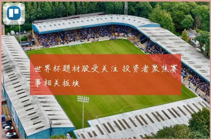 世界杯题材股受关注 投资者聚焦赛事相关板块
