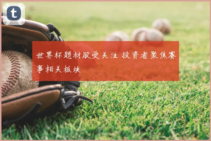 世界杯题材股受关注 投资者聚焦赛事相关板块