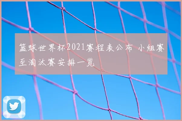 篮球世界杯2021赛程表公布 小组赛至淘汰赛安排一览