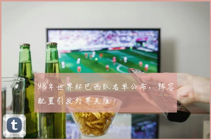 98年世界杯巴西队名单公布,阵容配置引发外界关注