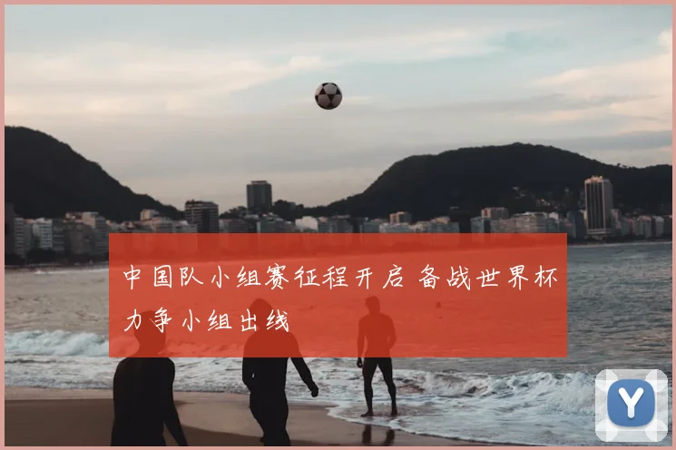 中国队小组赛征程开启 备战世界杯力争小组出线
