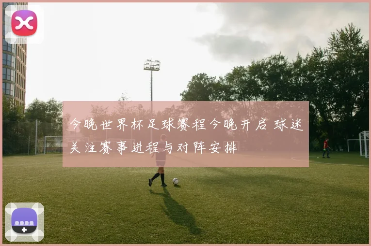 今晚世界杯足球赛程今晚开启 球迷关注赛事进程与对阵安排