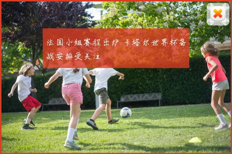 法国小组赛程出炉 卡塔尔世界杯备战安排受关注